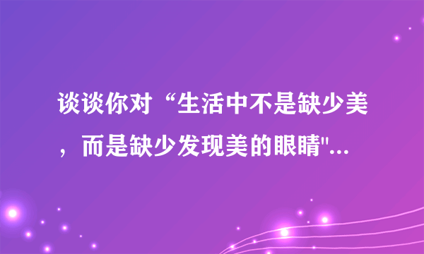 谈谈你对“生活中不是缺少美，而是缺少发现美的眼睛