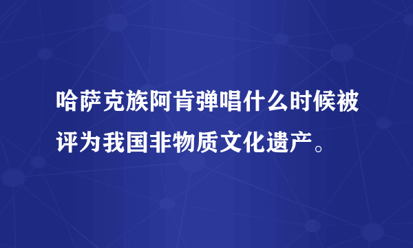 哈萨克族阿肯弹唱什么时候被评为我国非物质文化遗产。