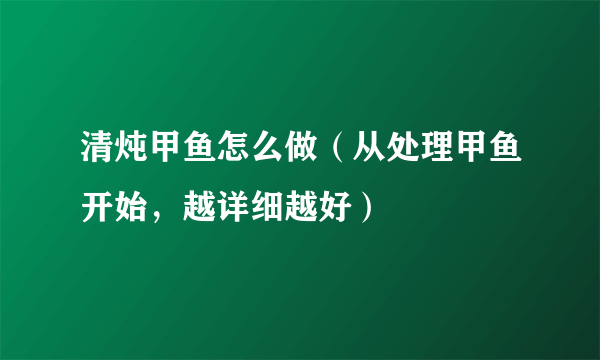 清炖甲鱼怎么做（从处理甲鱼开始，越详细越好）