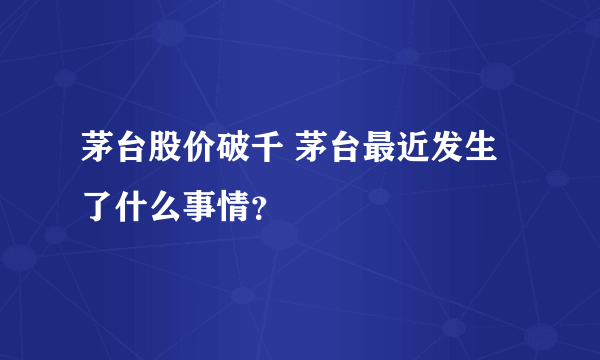 茅台股价破千 茅台最近发生了什么事情？