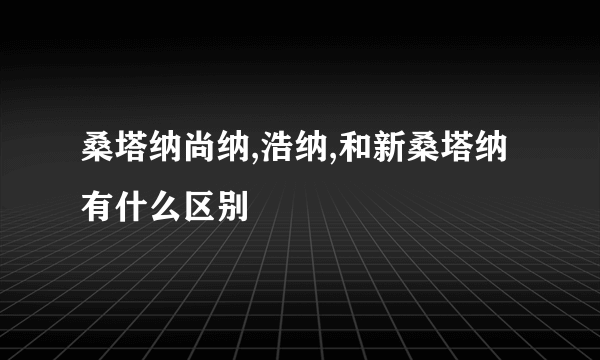 桑塔纳尚纳,浩纳,和新桑塔纳有什么区别