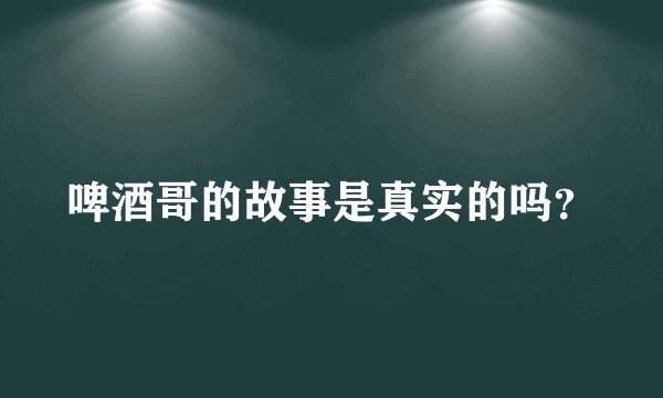 啤酒哥的故事是真实的吗？