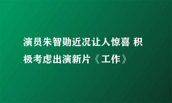 演员朱智勋近况让人惊喜 积极考虑出演新片《工作》