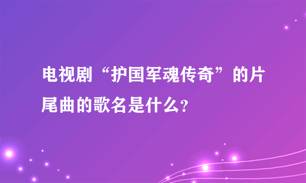 电视剧“护国军魂传奇”的片尾曲的歌名是什么？