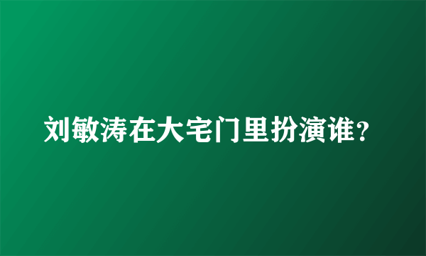 刘敏涛在大宅门里扮演谁？