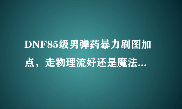 DNF85级男弹药暴力刷图加点，走物理流好还是魔法流，武器装备推荐下，平民武器能弄个70粉