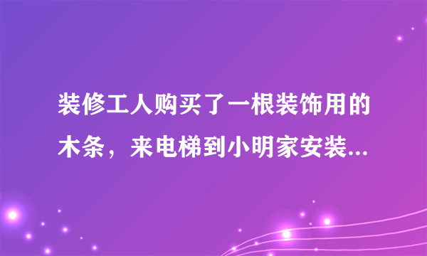 装修工人购买了一根装饰用的木条，来电梯到小明家安装，如果电梯的长、宽、高分别是1.5m，1.5m,