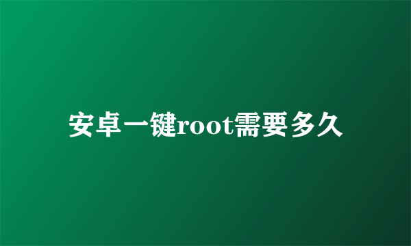 安卓一键root需要多久