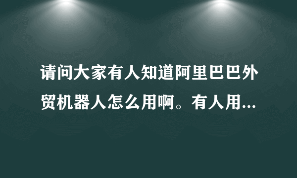 请问大家有人知道阿里巴巴外贸机器人怎么用啊。有人用过的分享下啦