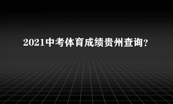 2021中考体育成绩贵州查询？