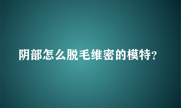 阴部怎么脱毛维密的模特？