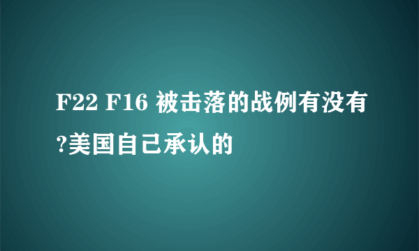 F22 F16 被击落的战例有没有?美国自己承认的