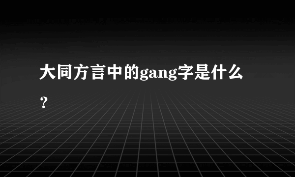 大同方言中的gang字是什么？