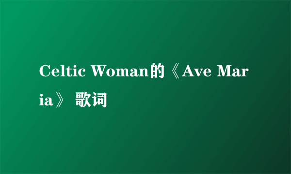 Celtic Woman的《Ave Maria》 歌词