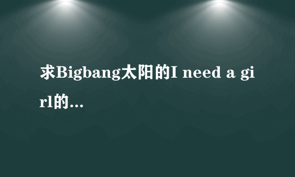 求Bigbang太阳的I need a girl的中文音译歌词