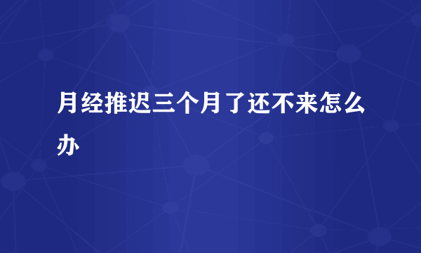 月经推迟三个月了还不来怎么办