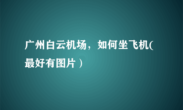 广州白云机场，如何坐飞机(最好有图片）