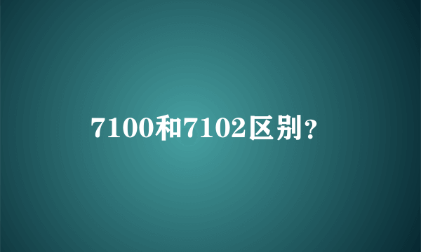 7100和7102区别？