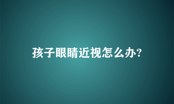 孩子眼睛近视怎么办?