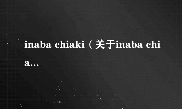 inaba chiaki（关于inaba chiaki的简介）