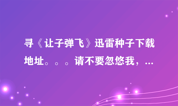 寻《让子弹飞》迅雷种子下载地址。。。请不要忽悠我，谢谢。。。