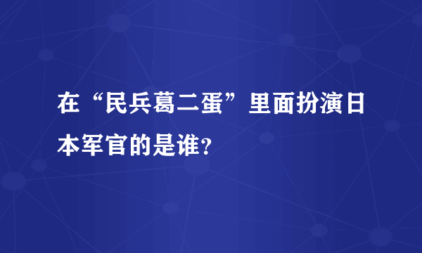 在“民兵葛二蛋”里面扮演日本军官的是谁？