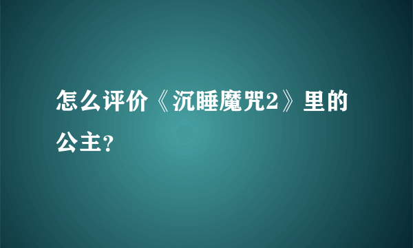 怎么评价《沉睡魔咒2》里的公主？