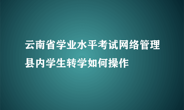 云南省学业水平考试网络管理县内学生转学如何操作