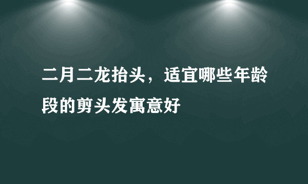 二月二龙抬头，适宜哪些年龄段的剪头发寓意好