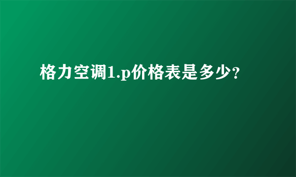 格力空调1.p价格表是多少？