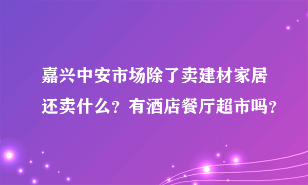 嘉兴中安市场除了卖建材家居还卖什么？有酒店餐厅超市吗？