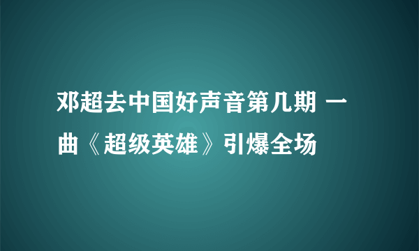 邓超去中国好声音第几期 一曲《超级英雄》引爆全场