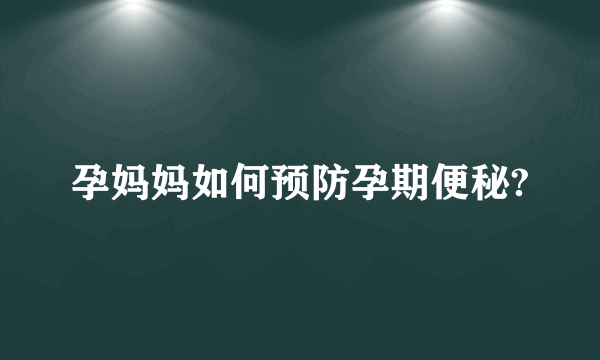 孕妈妈如何预防孕期便秘?