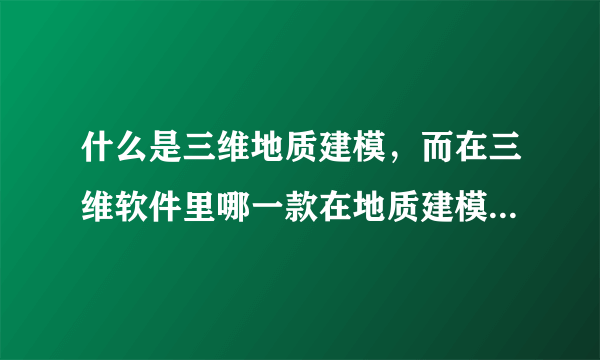 什么是三维地质建模，而在三维软件里哪一款在地质建模里运用的最好？？？急！！！