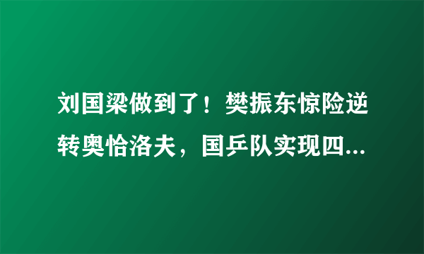 刘国梁做到了！樊振东惊险逆转奥恰洛夫，国乒队实现四连冠了吗？