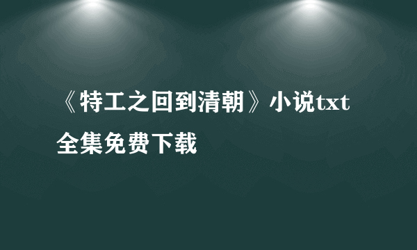 《特工之回到清朝》小说txt全集免费下载