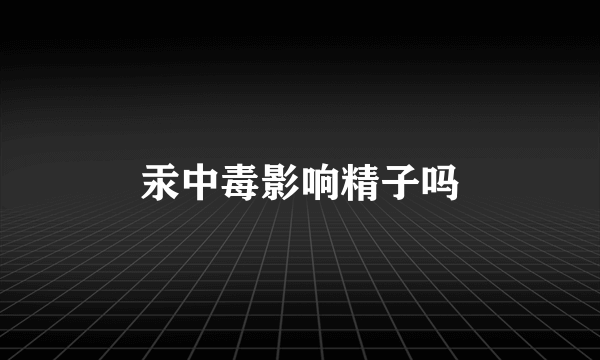 汞中毒影响精子吗