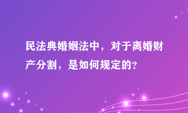 民法典婚姻法中，对于离婚财产分割，是如何规定的？