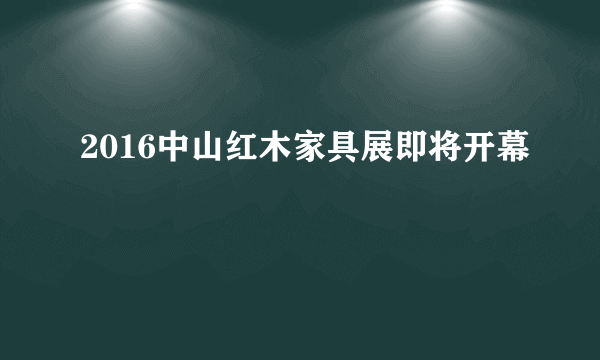 2016中山红木家具展即将开幕