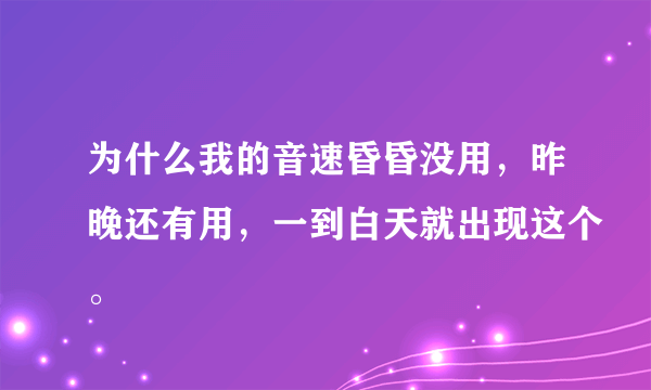 为什么我的音速昏昏没用，昨晚还有用，一到白天就出现这个。