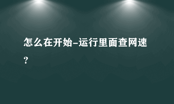 怎么在开始-运行里面查网速？