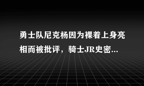 勇士队尼克杨因为裸着上身亮相而被批评，骑士JR史密斯为什么还会发文力挺尼克杨呢？