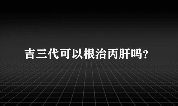 吉三代可以根治丙肝吗？