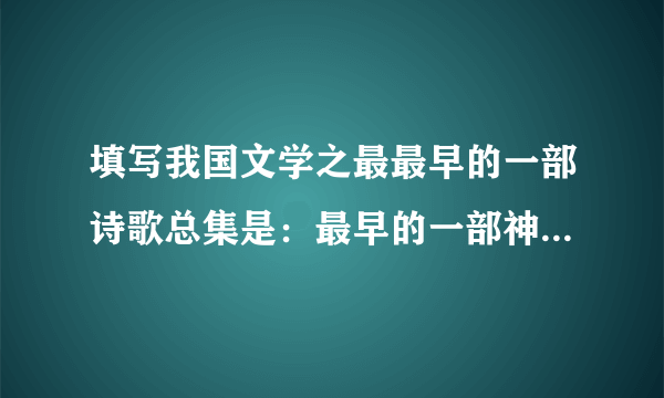 填写我国文学之最最早的一部诗歌总集是：最早的一部神话集是：最早的一部长篇叙事诗：最早的一部长篇抒情诗：