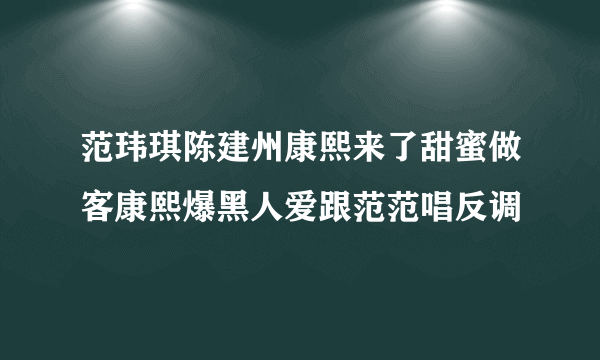 范玮琪陈建州康熙来了甜蜜做客康熙爆黑人爱跟范范唱反调