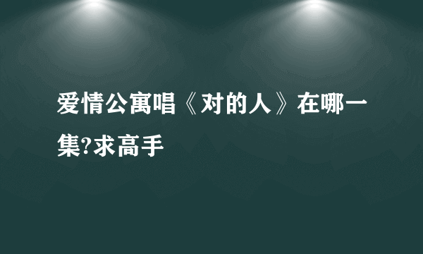 爱情公寓唱《对的人》在哪一集?求高手