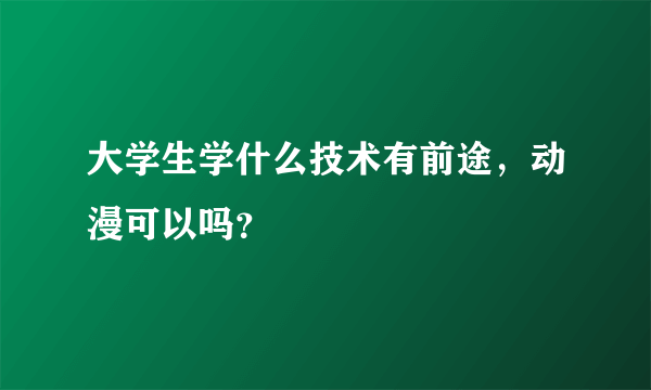 大学生学什么技术有前途，动漫可以吗？