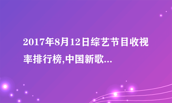 2017年8月12日综艺节目收视率排行榜,中国新歌声收视第一