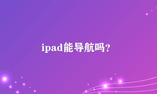 ipad能导航吗？