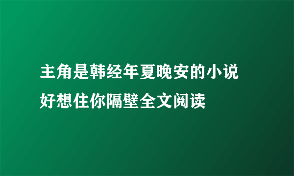 主角是韩经年夏晚安的小说 好想住你隔壁全文阅读